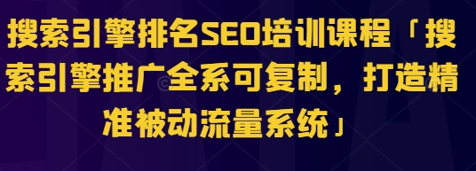 搜索引擎排名SEO培训课程「搜索引擎推广全系可复制，打造精准被动流量系统」